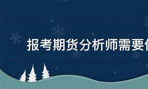 期货分析师报考条件(期货分析师考试报名条件)_https://www.hhdlqc.com_大商所_第1张