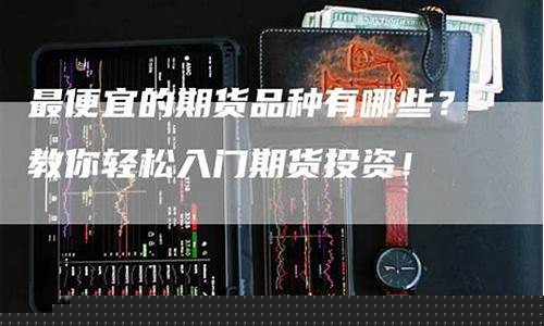 期货最便宜的品种(期货最便宜的品种排行2024年)_https://www.hhdlqc.com_上期能源_第1张