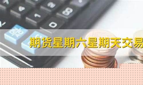 期货星期六开盘吗(期货星期六交易吗)_https://www.hhdlqc.com_上期能源_第1张