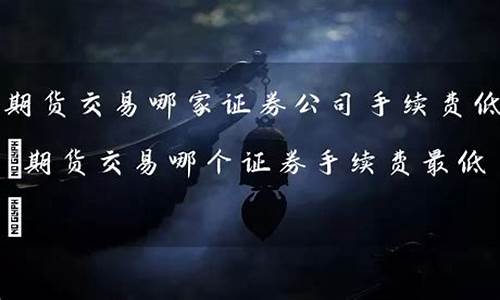 期货手续费哪家低(期货手续费哪家低上甲)_https://www.hhdlqc.com_上期能源_第1张