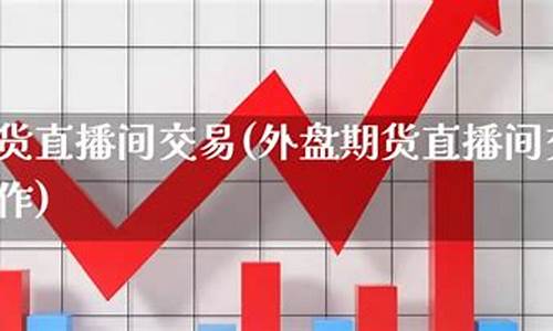 外盘期货直播间直播(智库直播原油期货直播间)_https://www.hhdlqc.com_上期所_第1张