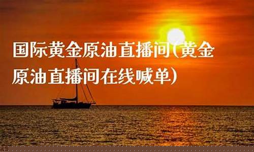 国际原油直播间在线喊单(国际原油黄金喊单直播间)_https://www.hhdlqc.com_上期能源_第1张