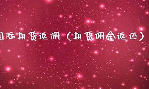 国际期货返佣(期货交易返佣)_https://www.hhdlqc.com_上期能源_第1张