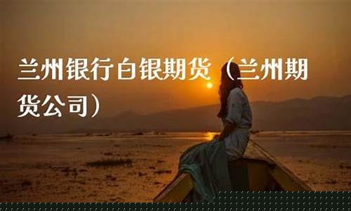 兰州期货(兰州期货公司有哪些)_https://www.hhdlqc.com_广期所_第1张