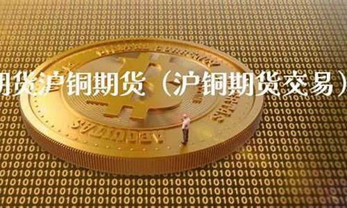 沪铜期货交易(沪铜期货交易手续费)_https://www.hhdlqc.com_上期所_第1张