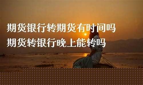 银行转期货时间(银行转期货什么意思)_https://www.hhdlqc.com_上期能源_第1张