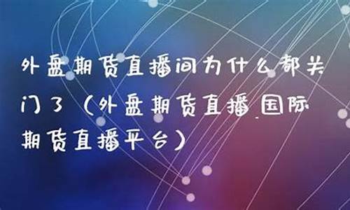 外盘期货直播间为什么都关门了呢(外盘期货会开放吗)_https://www.hhdlqc.com_上期所_第1张