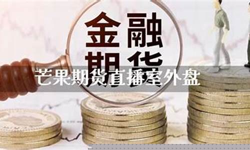 外盘期货开户芒果直播(芒果期货直播室外盘)_https://www.hhdlqc.com_大商所_第1张