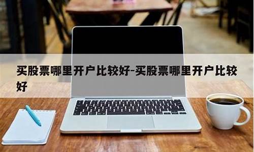 买股票在哪里开户比较好(证券开户哪个证券公司好)_https://www.hhdlqc.com_郑商所_第1张