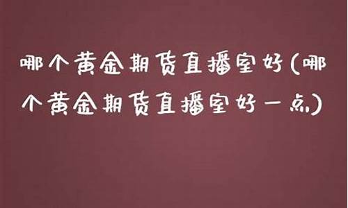 哪个黄金期货直播室好(哪个黄金期货直播室好一点)_https://www.hhdlqc.com_上期所_第1张